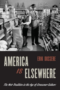 Title: America Is Elsewhere: The Noir Tradition in the Age of Consumer Culture, Author: Erik Dussere