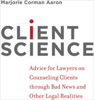 Title: Client Science: Advice for Lawyers on Counseling Clients through Bad News and Other Legal Realities, Author: Marjorie Corman Aaron