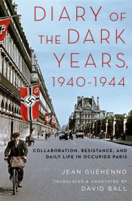 Title: Diary of the Dark Years, 1940-1944: Collaboration, Resistance, and Daily Life in Occupied Paris, Author: Jean Gu#x000E9;henno