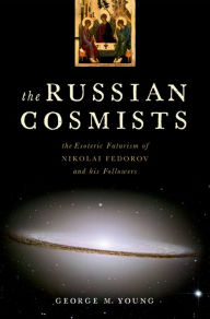 Title: The Russian Cosmists: The Esoteric Futurism of Nikolai Fedorov and His Followers, Author: George M. Young