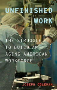 Title: Unfinished Work: The Struggle to Build an Aging American Workforce, Author: Joseph Coleman