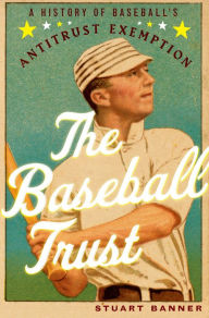 Title: The Baseball Trust: A History of Baseball's Antitrust Exemption, Author: Stuart Banner