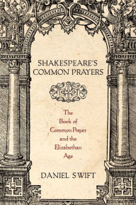 Title: Shakespeare's Common Prayers: The Book of Common Prayer and the Elizabethan Age, Author: Daniel Swift