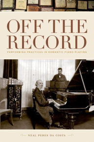 Title: Off the Record: Performing Practices in Romantic Piano Playing, Author: Neal Peres da Costa