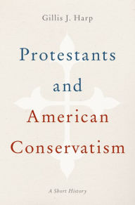 Title: Protestants and American Conservatism: A Short History, Author: Gillis J. Harp