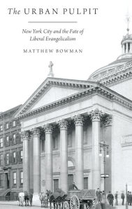 Title: The Urban Pulpit: New York City and the Fate of Liberal Evangelicalism, Author: Matthew Bowman