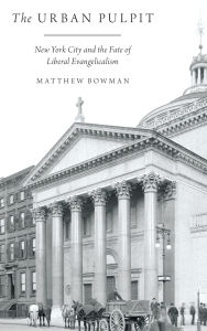 Title: The Urban Pulpit: New York City and the Fate of Liberal Evangelicalism, Author: Matthew Bowman