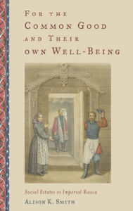 Title: For the Common Good and Their Own Well-Being: Social Estates in Imperial Russia, Author: Alison K. Smith