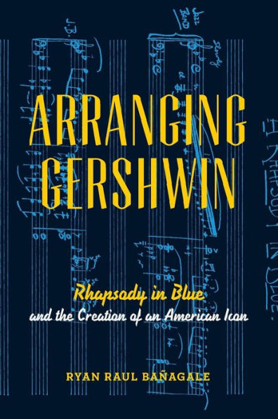 Arranging Gershwin: Rhapsody Blue and the Creation of an American Icon