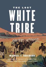 Title: The Lost White Tribe: Explorers, Scientists, and the Theory that Changed a Continent, Author: Michael F. Robinson