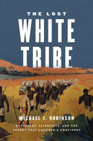 Title: The Lost White Tribe: Explorers, Scientists, and the Theory that Changed a Continent, Author: Michael F. Robinson