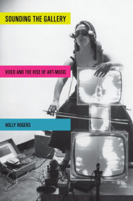 Title: Sounding the Gallery: Video and the Rise of Art-Music, Author: Holly Rogers