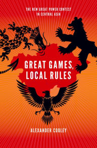 Title: Great Games, Local Rules: The New Great Power Contest in Central Asia, Author: Alexander Cooley