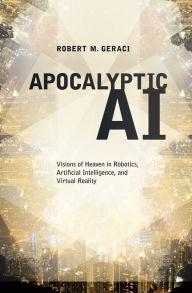 Title: Apocalyptic AI:Visions of Heaven in Robotics, Artificial Intelligence, and Virtual Reality, Author: Robert M. Geraci
