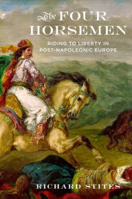 Title: The Four Horsemen: Riding to Liberty in Post-Napoleonic Europe, Author: Richard Stites