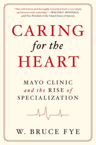 Title: Caring for the Heart: Mayo Clinic and the Rise of Specialization, Author: W Bruce Fye