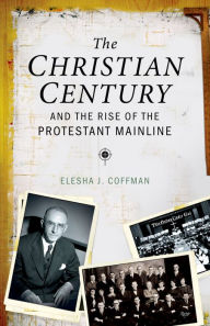 Title: The Christian Century and the Rise of the Protestant Mainline, Author: Elesha J. Coffman