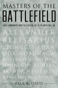 Title: Masters of the Battlefield: Great Commanders From the Classical Age to the Napoleonic Era, Author: Paul K. Davis