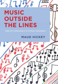 Title: Music Outside the Lines: Ideas for Composing in K-12 Music Classrooms, Author: Maud Hickey