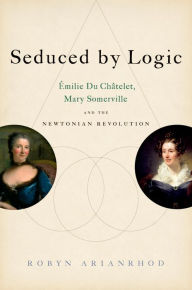 Title: Seduced by Logic: Émilie Du Châtelet, Mary Somerville and the Newtonian Revolution, Author: Robyn Arianrhod