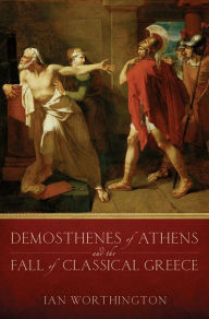 Title: Demosthenes of Athens and the Fall of Classical Greece, Author: Ian Worthington