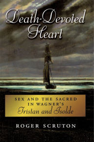 Title: Death-Devoted Heart: Sex and the Sacred in Wagner's Tristan and Isolde, Author: Roger Scruton
