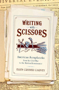 Title: Writing with Scissors: American Scrapbooks from the Civil War to the Harlem Renaissance, Author: Ellen Gruber Garvey