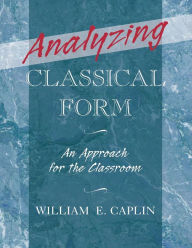 Title: Analyzing Classical Form: An Approach for the Classroom, Author: William E. Caplin