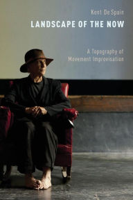 Title: Landscape of the Now: A Topography of Movement Improvisation, Author: Kent De Spain