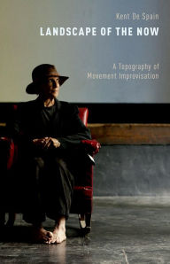 Title: Landscape of the Now: A Topography of Movement Improvisation, Author: Kent De Spain