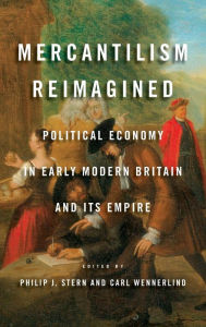 Title: Mercantilism Reimagined: Political Economy in Early Modern Britain and Its Empire, Author: Philip J. Stern