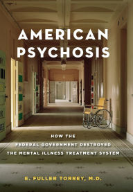 Title: American Psychosis: How the Federal Government Destroyed the Mental Illness Treatment System, Author: E. Fuller Torrey