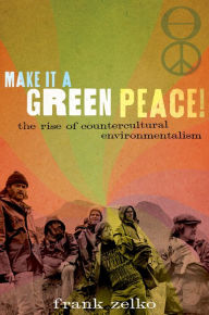 Title: Make It a Green Peace!: The Rise of Countercultural Environmentalism, Author: Frank Zelko