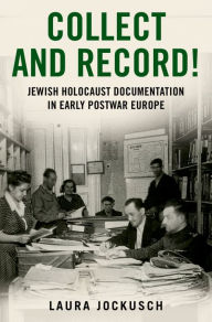 Title: Collect and Record!: Jewish Holocaust Documentation in Early Postwar Europe, Author: Laura Jockusch