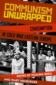 Title: Communism Unwrapped: Consumption in Cold War Eastern Europe, Author: Paulina Bren