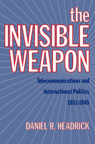 Title: The Invisible Weapon: Telecommunications and International Politics, 1851-1945, Author: Daniel R. Headrick