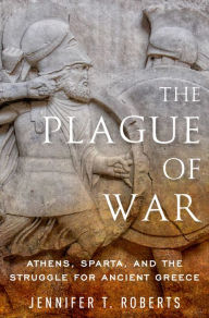 Title: The Plague of War: Athens, Sparta, and the Struggle for Ancient Greece, Author: Jennifer T. Roberts