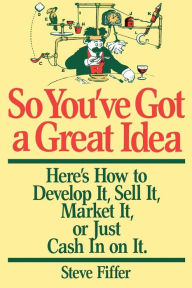 Title: So You've Got A Great Idea: Here's How To Develop It, Sell It, Market It Or Just Cash In On It, Author: Steve Fiffer