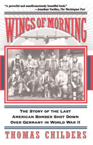 Title: Wings Of Morning: The Story Of The Last American Bomber Shot Down Over Germany In World War II, Author: Thomas Childers