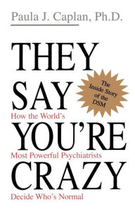 Title: They Say You're Crazy: How The World's Most Powerful Psychiatrists Decide Who's Normal, Author: Paula J. Caplan