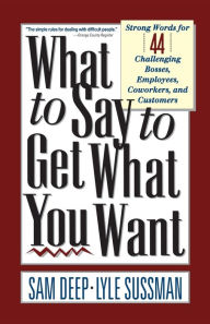 Title: What To Say To Get What You Want: Strong Words For 44 Challenging Types Of Bosses, Employees, Coworkers, And Customers, Author: Sam Deep