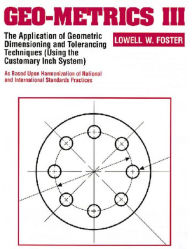 Title: Geo-Metrics III: The Application of Geometric Dimensioning and Tolerancing Techniques (Using the Customary Inch Systems) / Edition 1, Author: Lowell Foster
