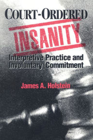 Title: Court-Ordered Insanity: Interpretive Practice and Involuntary Commitment, Author: James A. Holstein