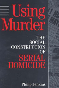 Title: Using Murder: The Social Construction of Serial Homicide / Edition 1, Author: Philip Jenkins