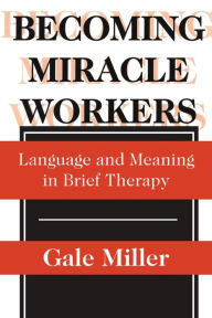 Title: Becoming Miracle Workers: Language and Learning in Brief Therapy, Author: Gale Miller