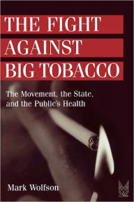 Title: The Fight Against Big Tobacco: The Movement, the State and the Public's Health / Edition 1, Author: Mark Wolfson