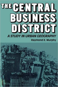 Title: The Central Business District: A Study in Urban Geography / Edition 1, Author: Raymond E. Murphy