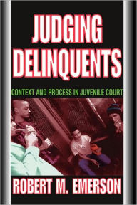 Title: Judging Delinquents: Context and Process in Juvenile Court / Edition 1, Author: Robert M. Emerson