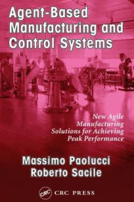 Title: Agent-Based Manufacturing and Control Systems: New Agile Manufacturing Solutions for Achieving Peak Performance, Author: Massimo Paolucci