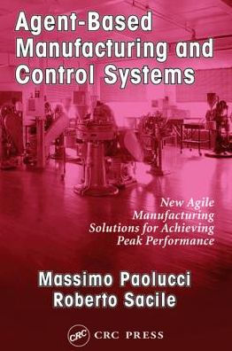 Agent-Based Manufacturing and Control Systems: New Agile Manufacturing Solutions for Achieving Peak Performance